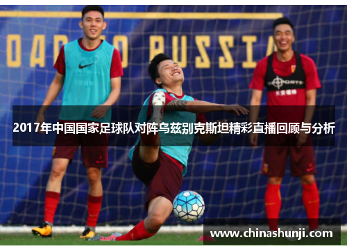 2017年中国国家足球队对阵乌兹别克斯坦精彩直播回顾与分析
