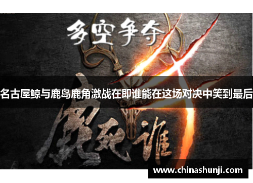 名古屋鲸与鹿岛鹿角激战在即谁能在这场对决中笑到最后