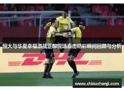 恒大与华夏幸福激战正酣现场直击精彩瞬间回顾与分析