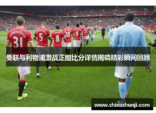 曼联与利物浦激战正酣比分详情揭晓精彩瞬间回顾