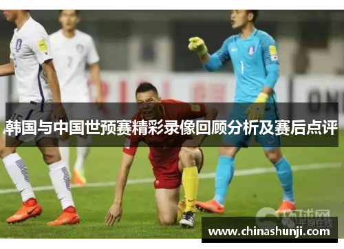 韩国与中国世预赛精彩录像回顾分析及赛后点评