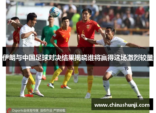 伊朗与中国足球对决结果揭晓谁将赢得这场激烈较量